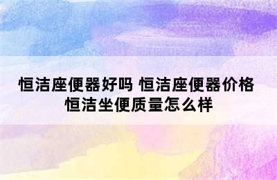 恒洁座便器好吗 恒洁座便器价格 恒洁坐便质量怎么样